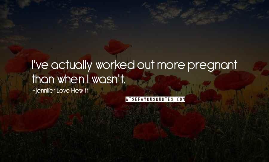 Jennifer Love Hewitt Quotes: I've actually worked out more pregnant than when I wasn't.