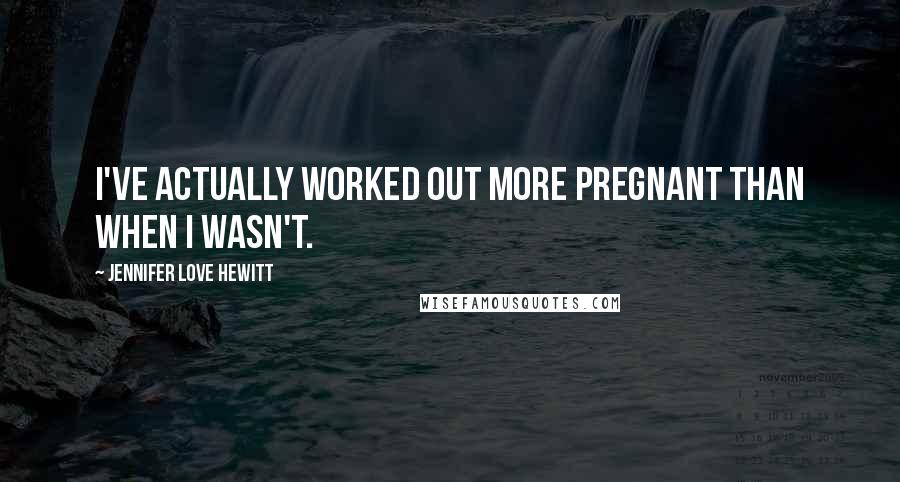 Jennifer Love Hewitt Quotes: I've actually worked out more pregnant than when I wasn't.