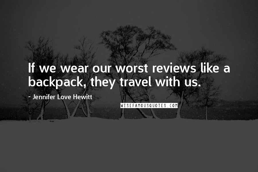Jennifer Love Hewitt Quotes: If we wear our worst reviews like a backpack, they travel with us.