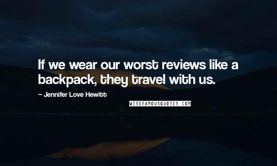 Jennifer Love Hewitt Quotes: If we wear our worst reviews like a backpack, they travel with us.