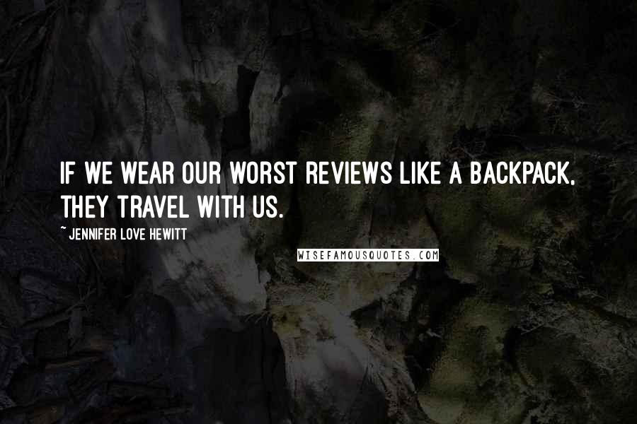 Jennifer Love Hewitt Quotes: If we wear our worst reviews like a backpack, they travel with us.