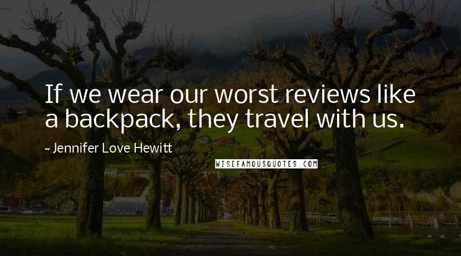 Jennifer Love Hewitt Quotes: If we wear our worst reviews like a backpack, they travel with us.
