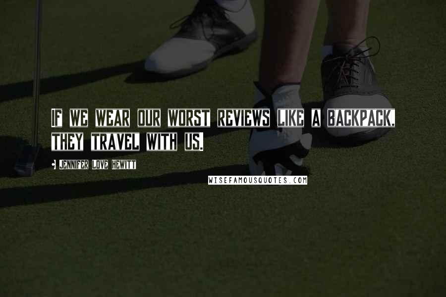 Jennifer Love Hewitt Quotes: If we wear our worst reviews like a backpack, they travel with us.