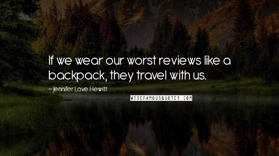 Jennifer Love Hewitt Quotes: If we wear our worst reviews like a backpack, they travel with us.