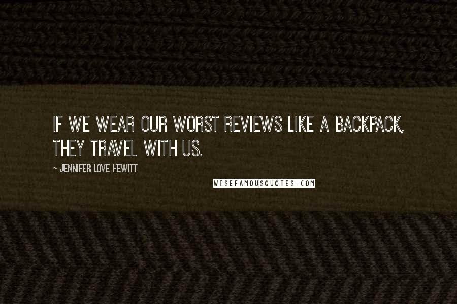 Jennifer Love Hewitt Quotes: If we wear our worst reviews like a backpack, they travel with us.