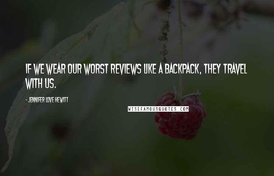 Jennifer Love Hewitt Quotes: If we wear our worst reviews like a backpack, they travel with us.