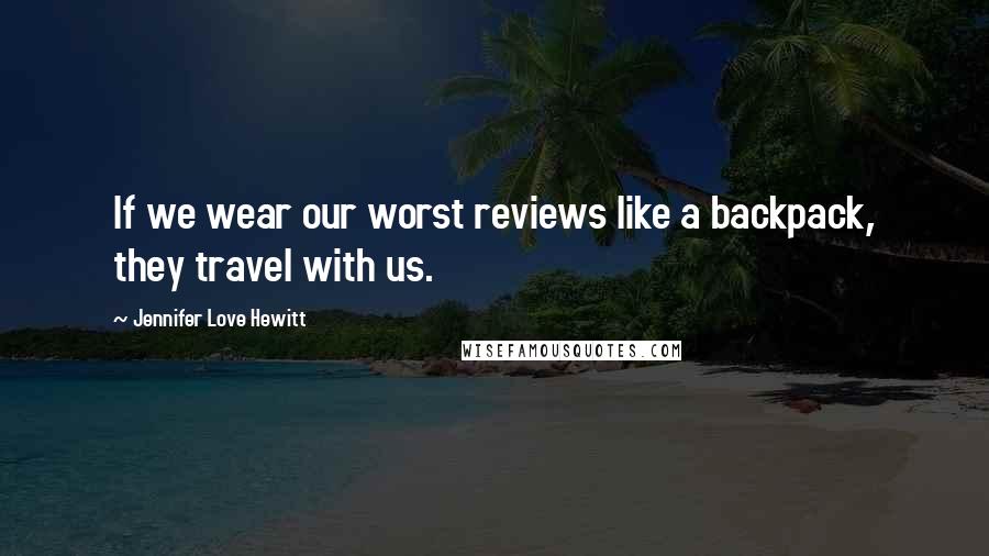 Jennifer Love Hewitt Quotes: If we wear our worst reviews like a backpack, they travel with us.