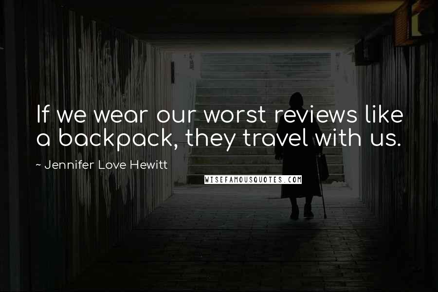 Jennifer Love Hewitt Quotes: If we wear our worst reviews like a backpack, they travel with us.