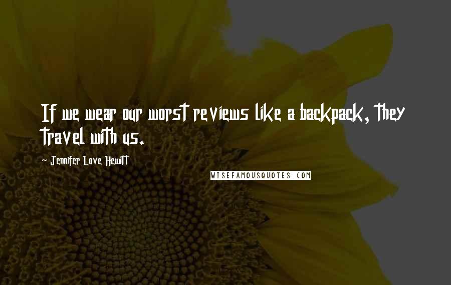 Jennifer Love Hewitt Quotes: If we wear our worst reviews like a backpack, they travel with us.