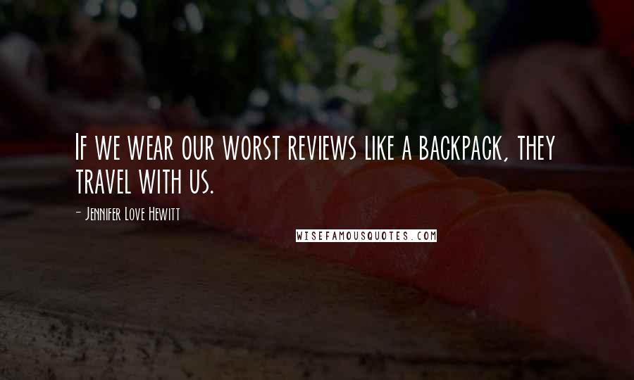 Jennifer Love Hewitt Quotes: If we wear our worst reviews like a backpack, they travel with us.