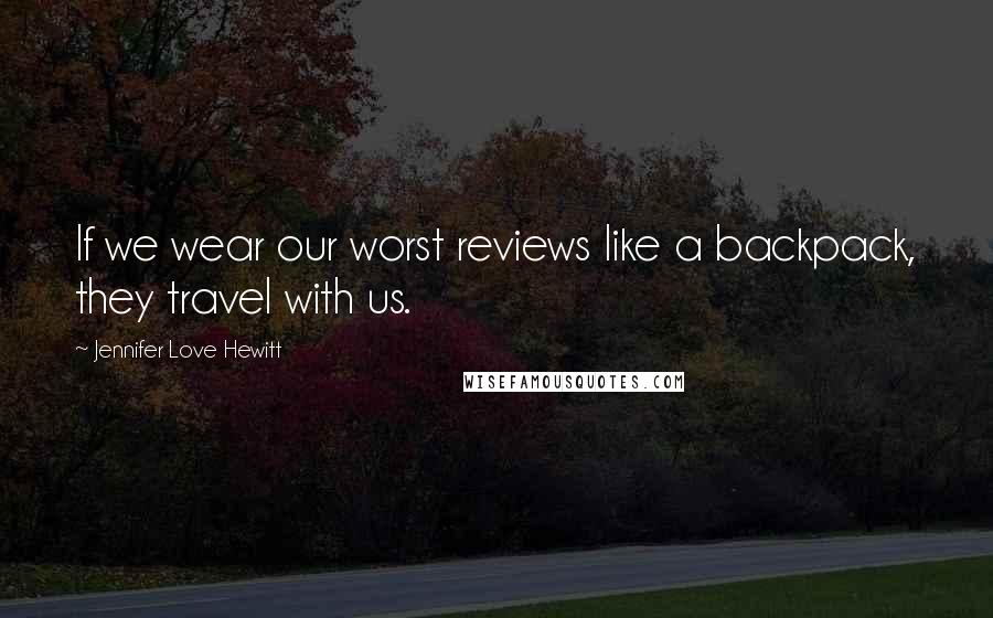 Jennifer Love Hewitt Quotes: If we wear our worst reviews like a backpack, they travel with us.