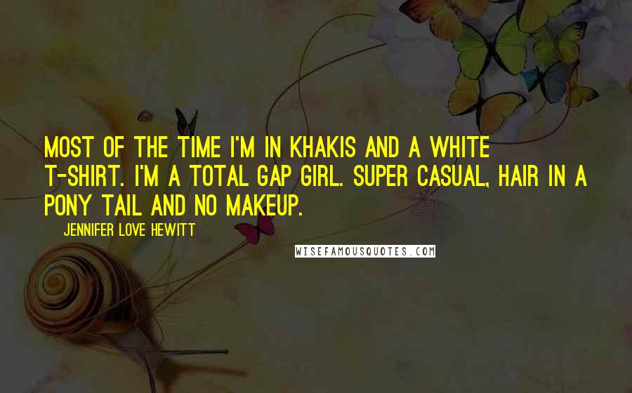 Jennifer Love Hewitt Quotes: Most of the time I'm in khakis and a white T-shirt. I'm a total Gap girl. Super casual, hair in a pony tail and no makeup.