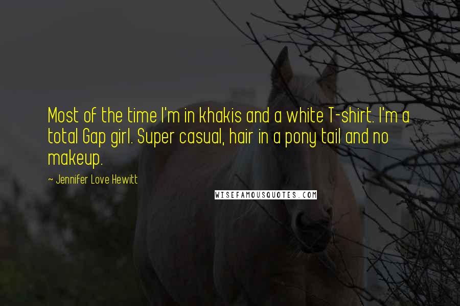 Jennifer Love Hewitt Quotes: Most of the time I'm in khakis and a white T-shirt. I'm a total Gap girl. Super casual, hair in a pony tail and no makeup.