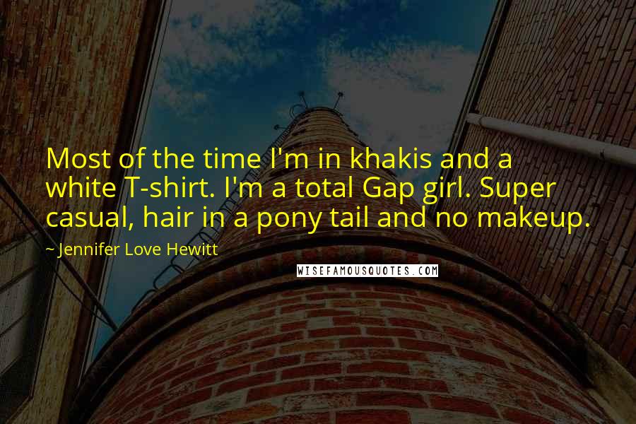 Jennifer Love Hewitt Quotes: Most of the time I'm in khakis and a white T-shirt. I'm a total Gap girl. Super casual, hair in a pony tail and no makeup.