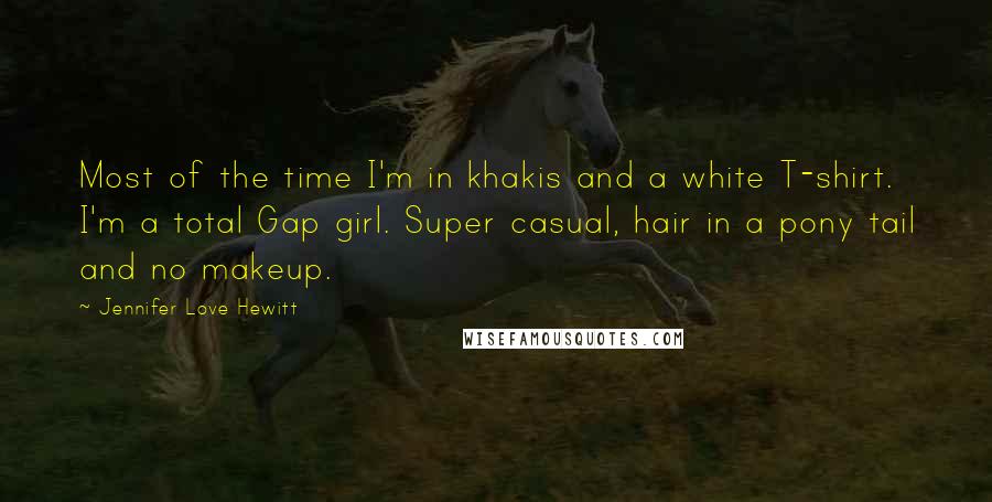 Jennifer Love Hewitt Quotes: Most of the time I'm in khakis and a white T-shirt. I'm a total Gap girl. Super casual, hair in a pony tail and no makeup.