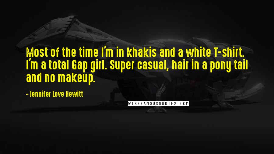 Jennifer Love Hewitt Quotes: Most of the time I'm in khakis and a white T-shirt. I'm a total Gap girl. Super casual, hair in a pony tail and no makeup.