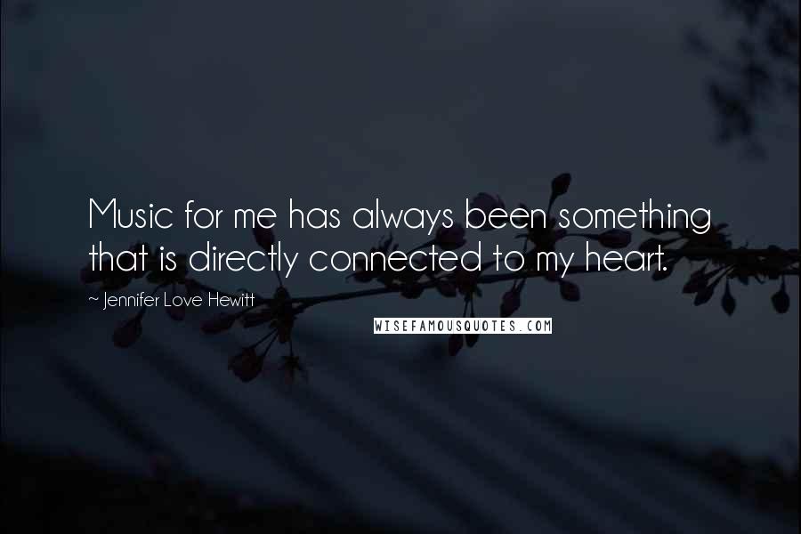 Jennifer Love Hewitt Quotes: Music for me has always been something that is directly connected to my heart.