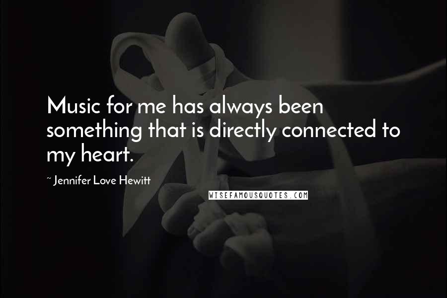 Jennifer Love Hewitt Quotes: Music for me has always been something that is directly connected to my heart.