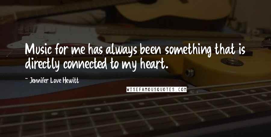 Jennifer Love Hewitt Quotes: Music for me has always been something that is directly connected to my heart.