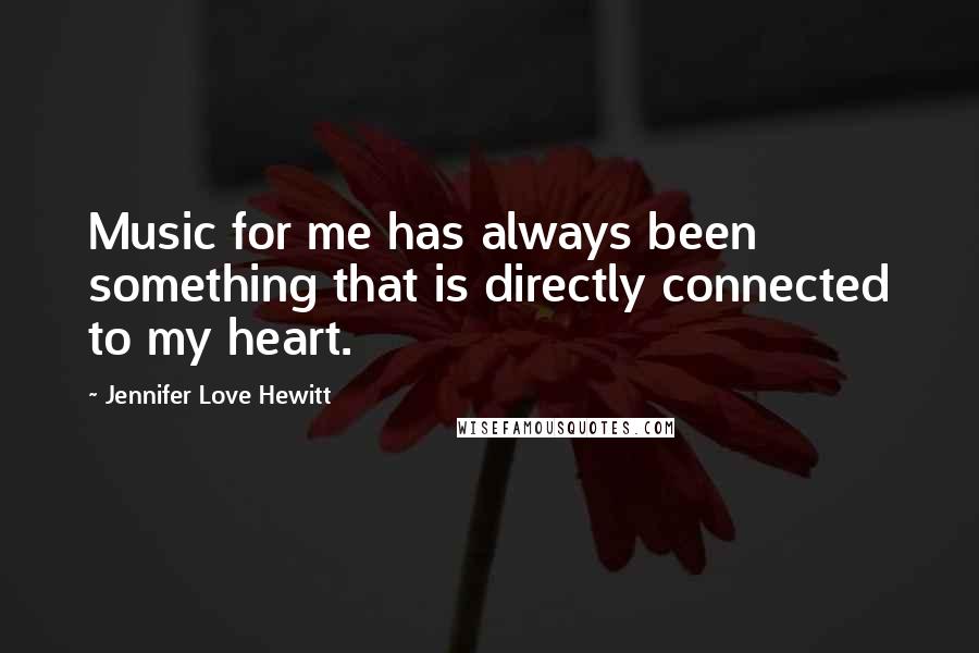 Jennifer Love Hewitt Quotes: Music for me has always been something that is directly connected to my heart.