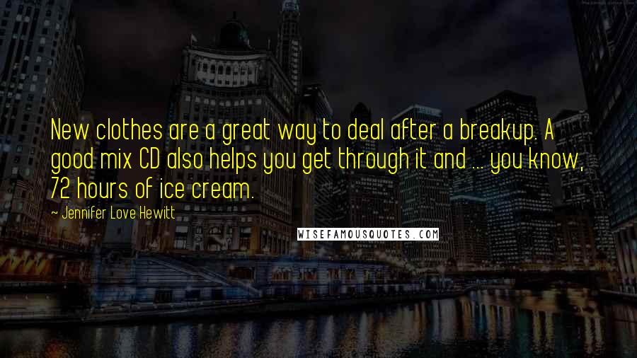 Jennifer Love Hewitt Quotes: New clothes are a great way to deal after a breakup. A good mix CD also helps you get through it and ... you know, 72 hours of ice cream.