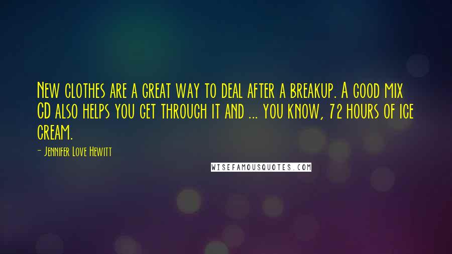 Jennifer Love Hewitt Quotes: New clothes are a great way to deal after a breakup. A good mix CD also helps you get through it and ... you know, 72 hours of ice cream.