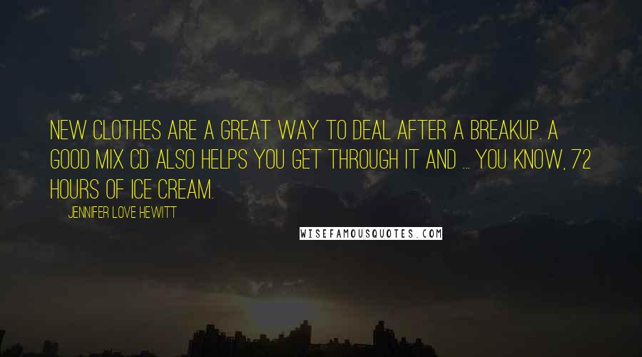 Jennifer Love Hewitt Quotes: New clothes are a great way to deal after a breakup. A good mix CD also helps you get through it and ... you know, 72 hours of ice cream.