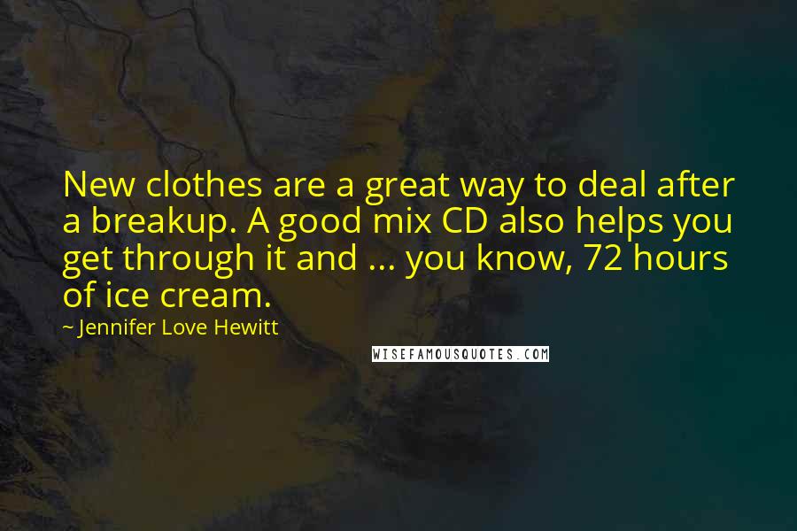 Jennifer Love Hewitt Quotes: New clothes are a great way to deal after a breakup. A good mix CD also helps you get through it and ... you know, 72 hours of ice cream.