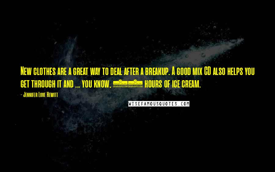 Jennifer Love Hewitt Quotes: New clothes are a great way to deal after a breakup. A good mix CD also helps you get through it and ... you know, 72 hours of ice cream.