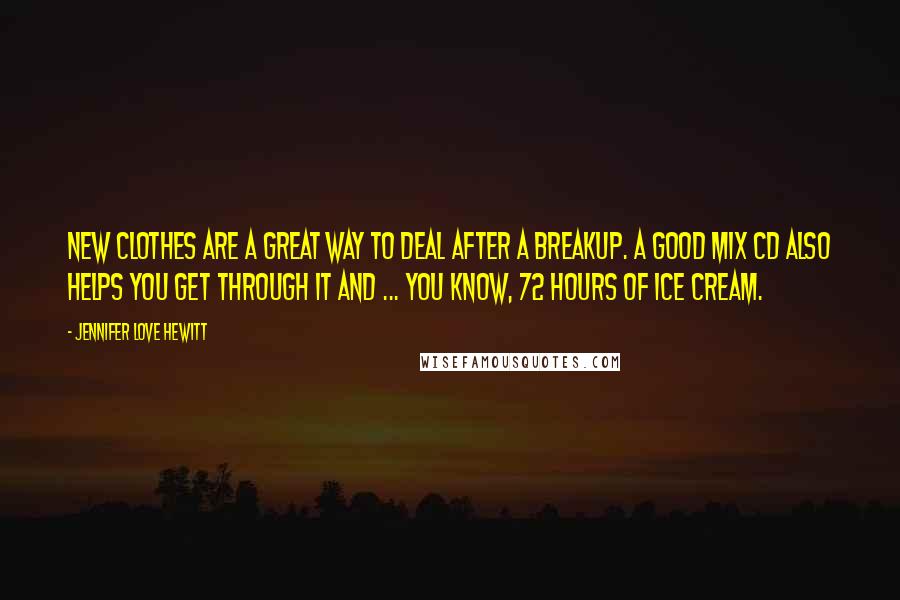 Jennifer Love Hewitt Quotes: New clothes are a great way to deal after a breakup. A good mix CD also helps you get through it and ... you know, 72 hours of ice cream.