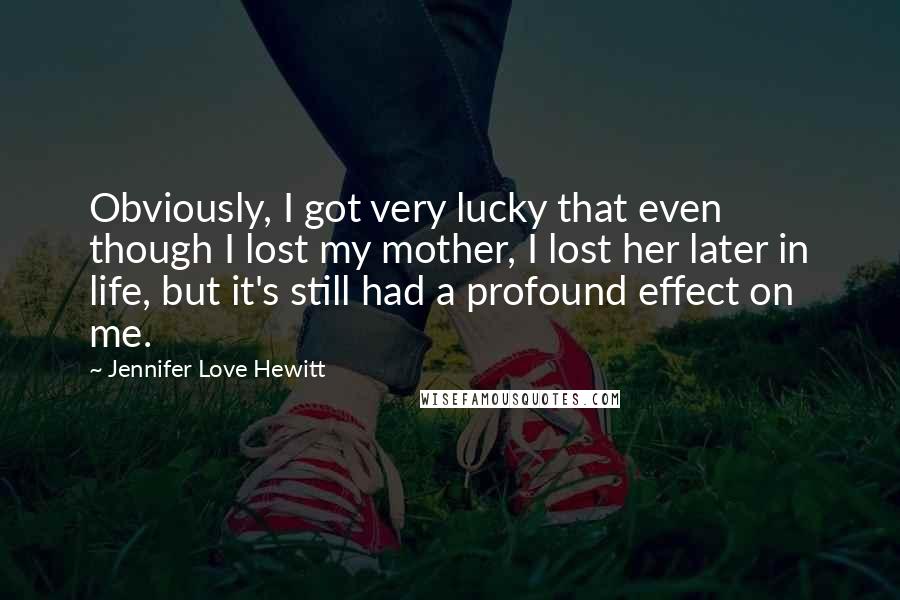 Jennifer Love Hewitt Quotes: Obviously, I got very lucky that even though I lost my mother, I lost her later in life, but it's still had a profound effect on me.