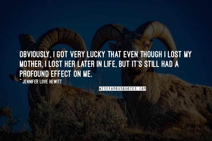 Jennifer Love Hewitt Quotes: Obviously, I got very lucky that even though I lost my mother, I lost her later in life, but it's still had a profound effect on me.