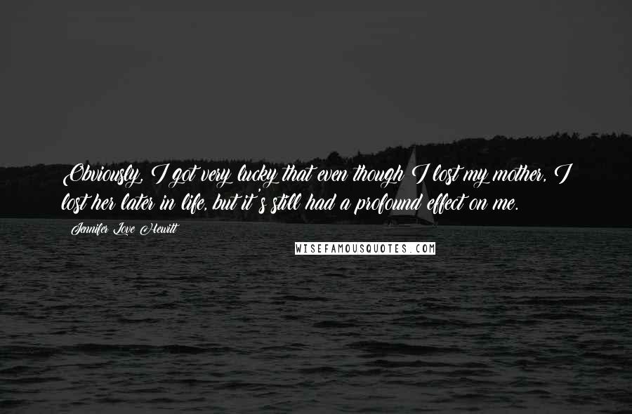 Jennifer Love Hewitt Quotes: Obviously, I got very lucky that even though I lost my mother, I lost her later in life, but it's still had a profound effect on me.