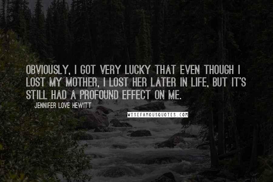 Jennifer Love Hewitt Quotes: Obviously, I got very lucky that even though I lost my mother, I lost her later in life, but it's still had a profound effect on me.