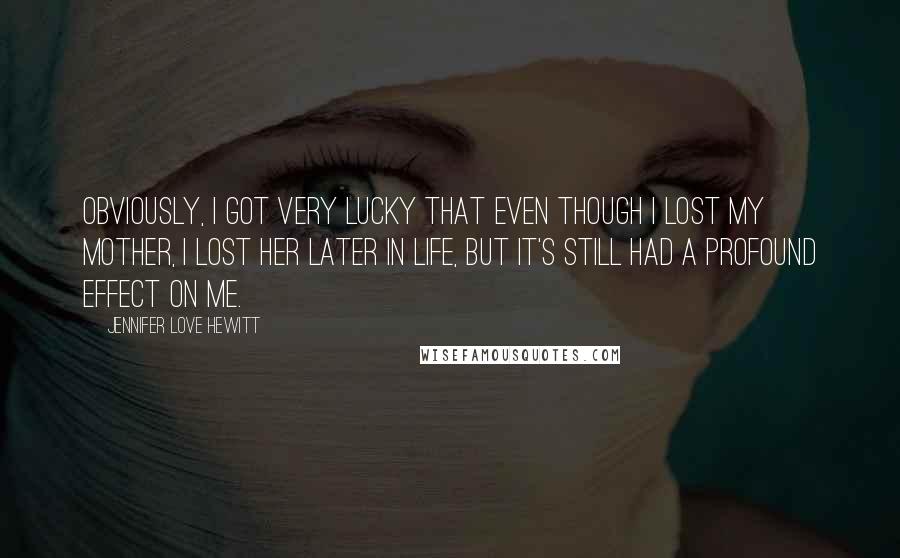 Jennifer Love Hewitt Quotes: Obviously, I got very lucky that even though I lost my mother, I lost her later in life, but it's still had a profound effect on me.