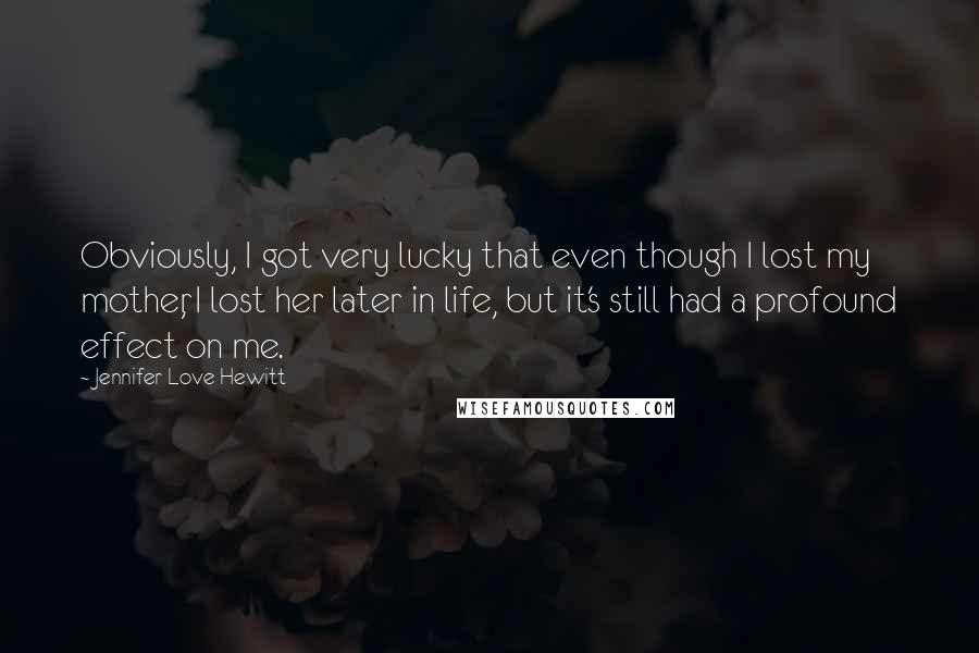 Jennifer Love Hewitt Quotes: Obviously, I got very lucky that even though I lost my mother, I lost her later in life, but it's still had a profound effect on me.