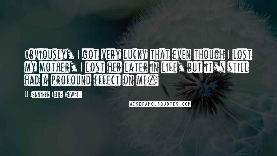 Jennifer Love Hewitt Quotes: Obviously, I got very lucky that even though I lost my mother, I lost her later in life, but it's still had a profound effect on me.