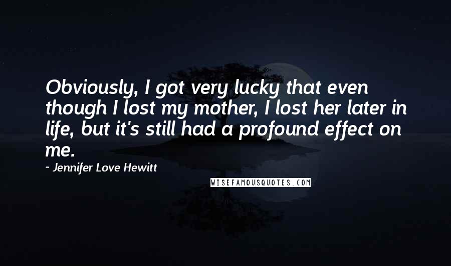 Jennifer Love Hewitt Quotes: Obviously, I got very lucky that even though I lost my mother, I lost her later in life, but it's still had a profound effect on me.