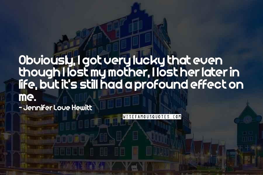 Jennifer Love Hewitt Quotes: Obviously, I got very lucky that even though I lost my mother, I lost her later in life, but it's still had a profound effect on me.