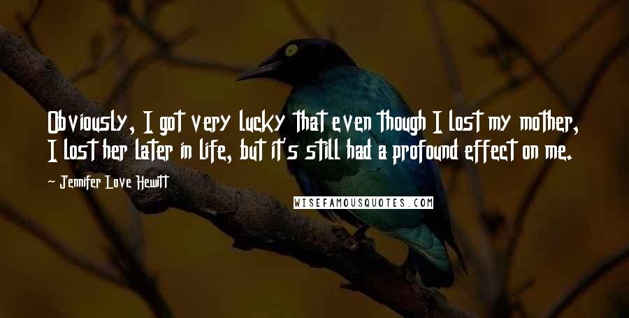 Jennifer Love Hewitt Quotes: Obviously, I got very lucky that even though I lost my mother, I lost her later in life, but it's still had a profound effect on me.