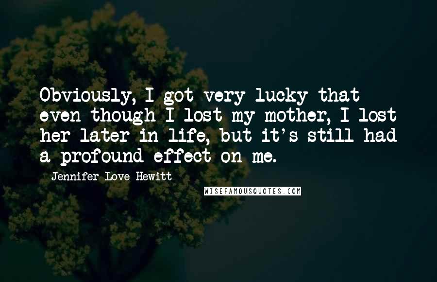 Jennifer Love Hewitt Quotes: Obviously, I got very lucky that even though I lost my mother, I lost her later in life, but it's still had a profound effect on me.