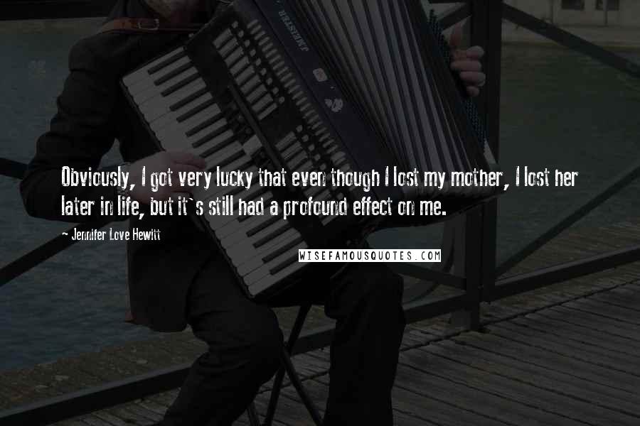 Jennifer Love Hewitt Quotes: Obviously, I got very lucky that even though I lost my mother, I lost her later in life, but it's still had a profound effect on me.