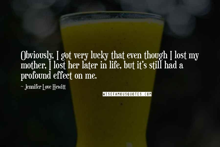 Jennifer Love Hewitt Quotes: Obviously, I got very lucky that even though I lost my mother, I lost her later in life, but it's still had a profound effect on me.