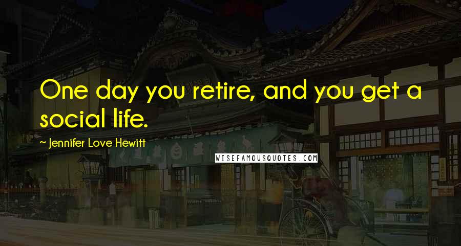Jennifer Love Hewitt Quotes: One day you retire, and you get a social life.