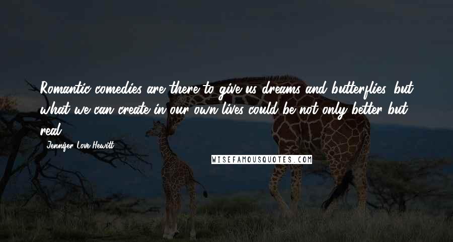 Jennifer Love Hewitt Quotes: Romantic comedies are there to give us dreams and butterflies, but what we can create in our own lives could be not only better but real.