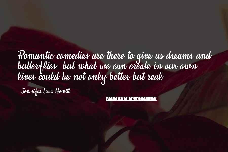 Jennifer Love Hewitt Quotes: Romantic comedies are there to give us dreams and butterflies, but what we can create in our own lives could be not only better but real.