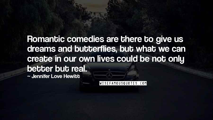 Jennifer Love Hewitt Quotes: Romantic comedies are there to give us dreams and butterflies, but what we can create in our own lives could be not only better but real.