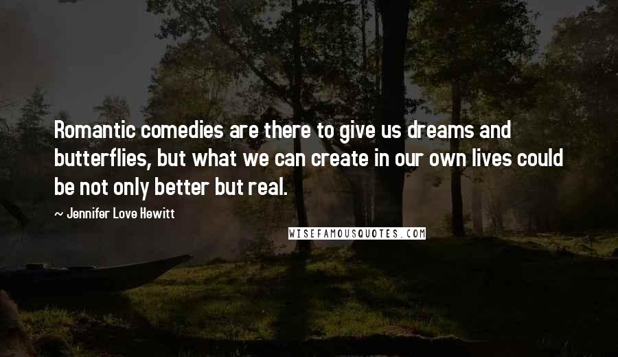 Jennifer Love Hewitt Quotes: Romantic comedies are there to give us dreams and butterflies, but what we can create in our own lives could be not only better but real.