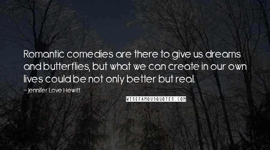 Jennifer Love Hewitt Quotes: Romantic comedies are there to give us dreams and butterflies, but what we can create in our own lives could be not only better but real.