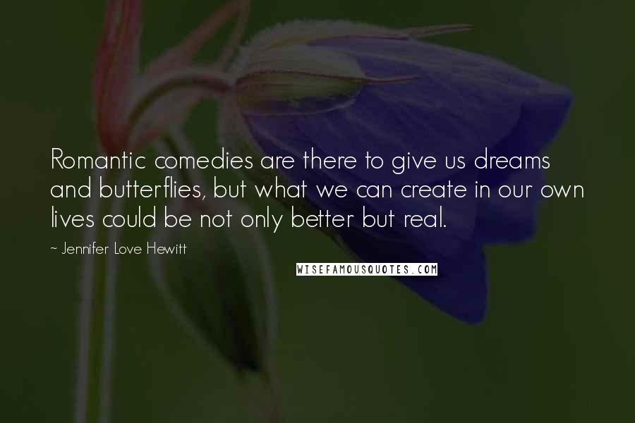 Jennifer Love Hewitt Quotes: Romantic comedies are there to give us dreams and butterflies, but what we can create in our own lives could be not only better but real.